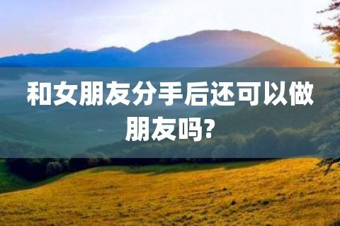 分手了还可以做朋友(分手后做朋友正常吗)