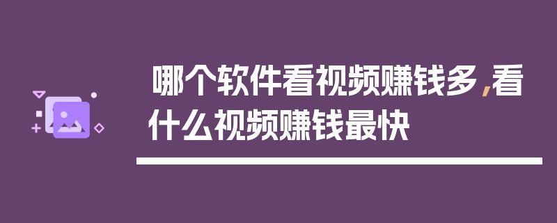 边看视频赚钱有哪些软件(边看视频轻松赚钱，揭秘靠谱软件)