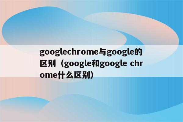 chrome怎么读(Google和chrome区别)