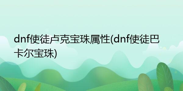 dnf使徒卢克谁用最好(dnf使徒宝珠属性大全)